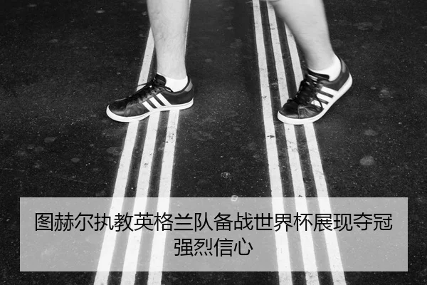 图赫尔执教英格兰队备战世界杯展现夺冠强烈信心