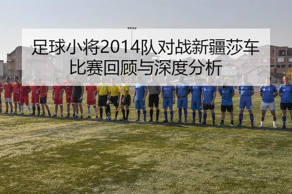 足球小将2014队对战新疆莎车比赛回顾与深度分析