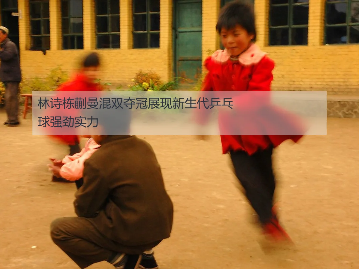 林诗栋蒯曼混双夺冠展现新生代乒乓球强劲实力