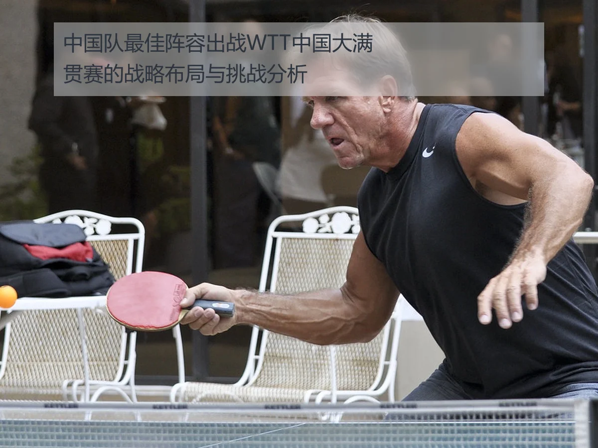 中国队最佳阵容出战WTT中国大满贯赛的战略布局与挑战分析
